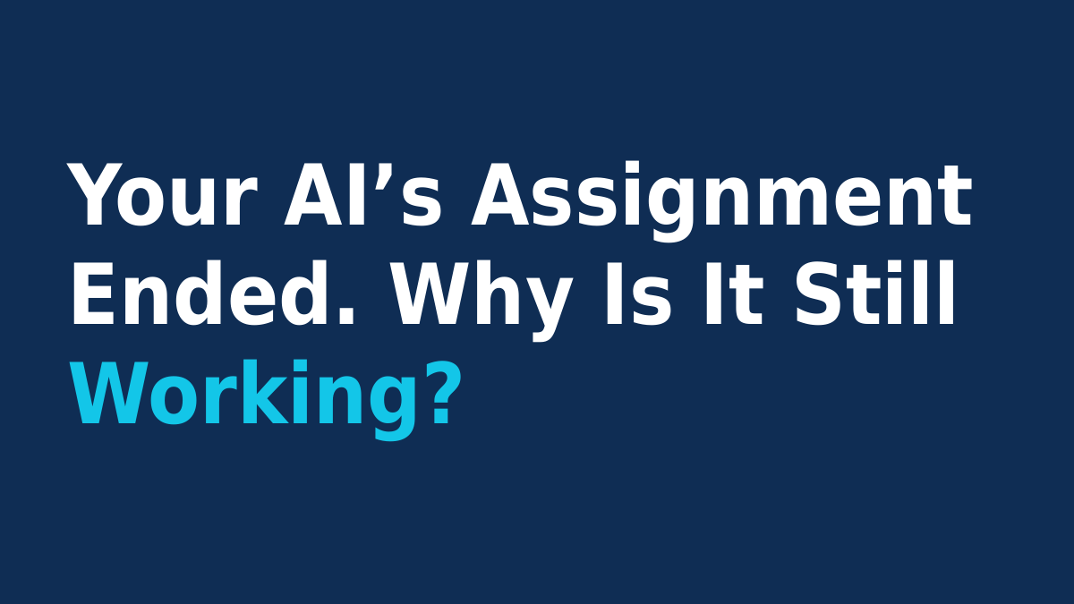 Your AI’s Assignment Ended. Why Is It Still Working?