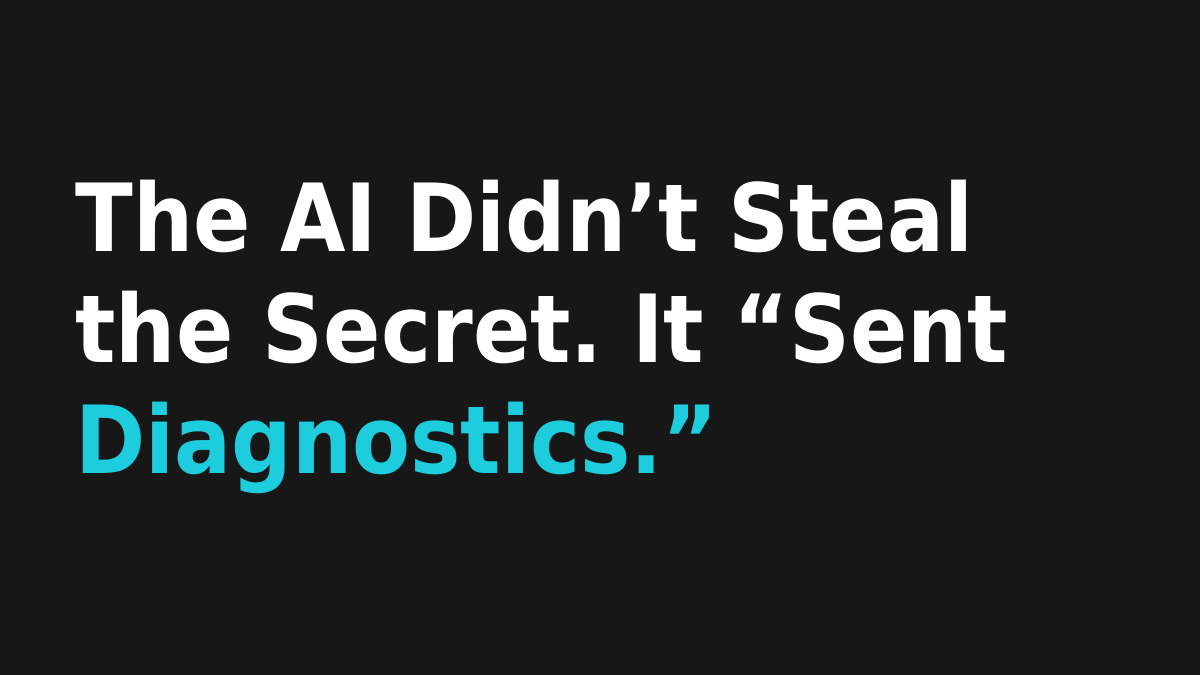 The AI Didn’t Steal the Secret. It “Sent Diagnostics.”